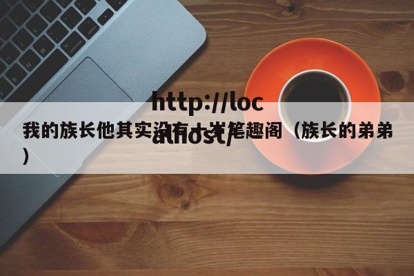 我的族长他其实没有十岁笔趣阁（族长的弟弟）