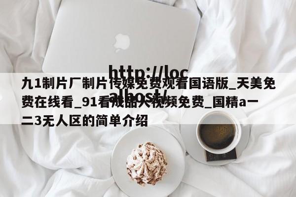 九1制片厂制片传媒免费观看国语版_天美免费在线看_91看成品人视频免费_国精a一二3无人区的简单介绍