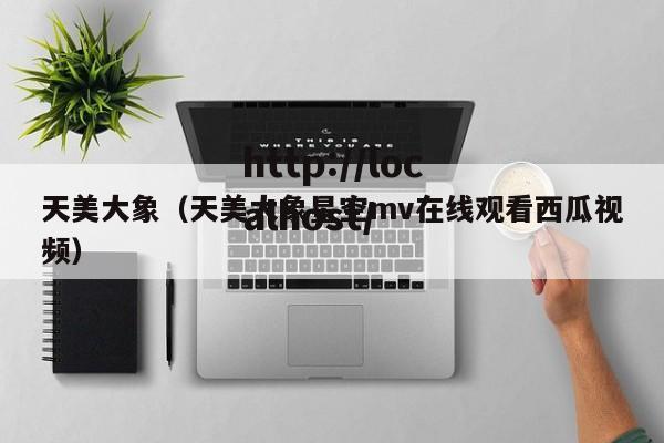 天美大象（天美大象星空mv在线观看西瓜视频）