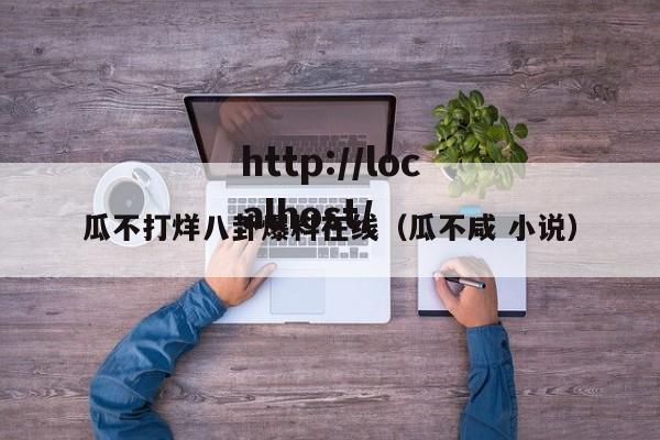 瓜不打烊八卦爆料在线（瓜不咸 小说）