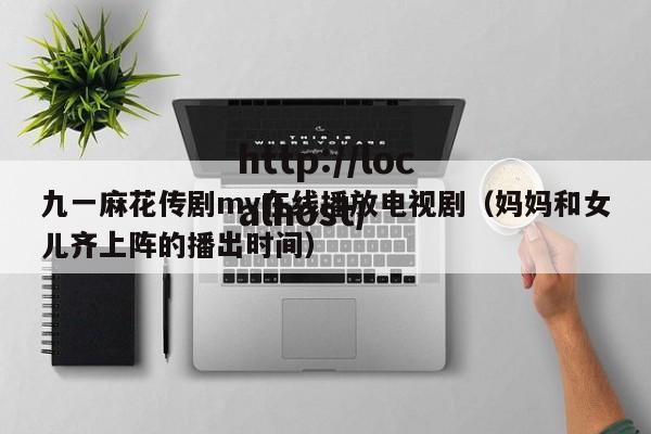 九一麻花传剧mv在线播放电视剧（妈妈和女儿齐上阵的播出时间）